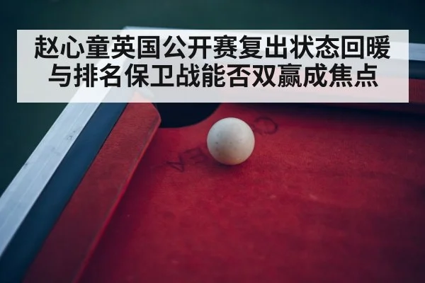 赵心童英国公开赛复出状态回暖与排名保卫战能否双赢成焦点